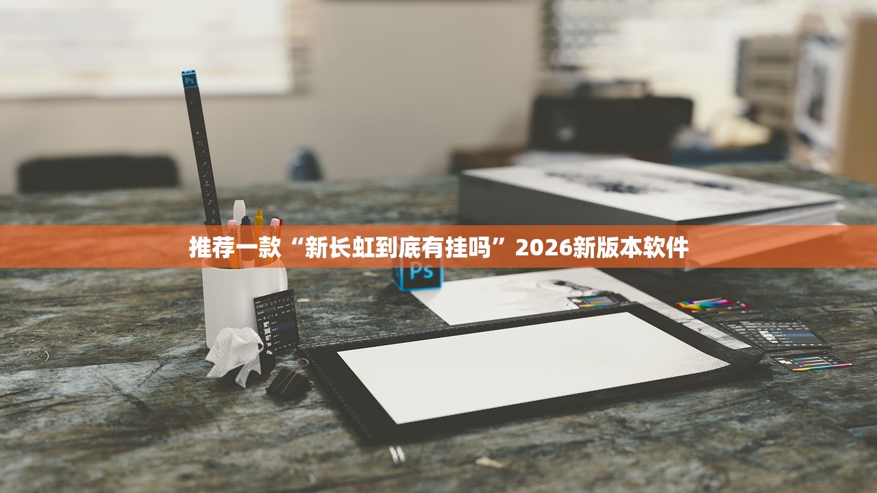 推荐一款“新长虹到底有挂吗”2026新版本软件