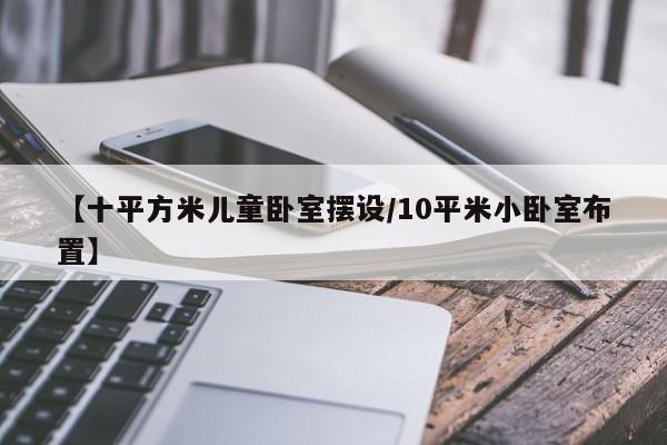 【十平方米儿童卧室摆设/10平米小卧室布置】