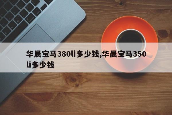 华晨宝马380li多少钱,华晨宝马350li多少钱