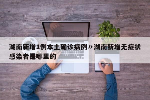湖南新增1例本土确诊病例〃湖南新增无症状感染者是哪里的