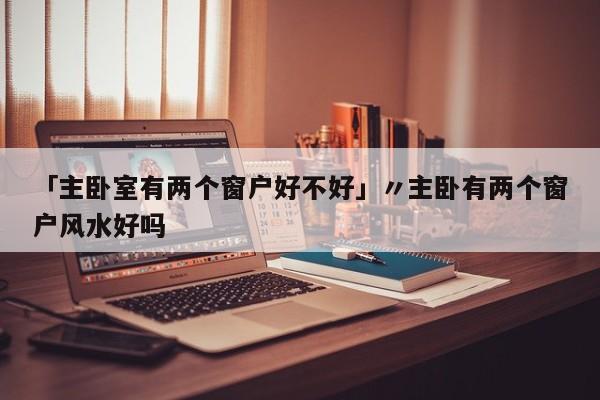 「主卧室有两个窗户好不好」〃主卧有两个窗户风水好吗