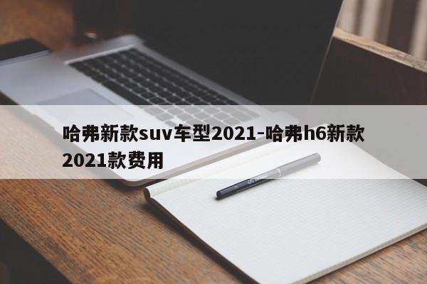 哈弗新款suv车型2021-哈弗h6新款2021款费用