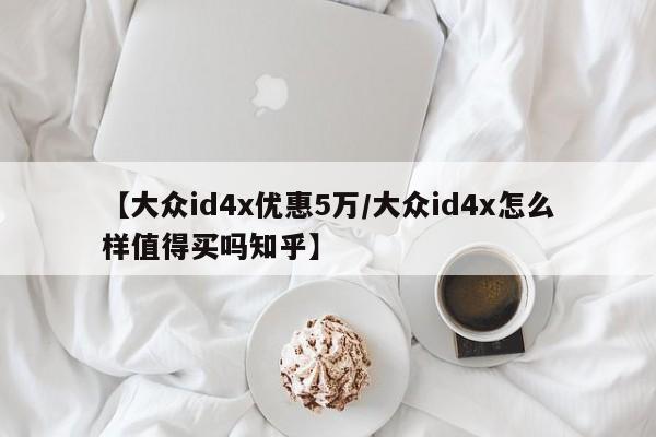 【大众id4x优惠5万/大众id4x怎么样值得买吗知乎】