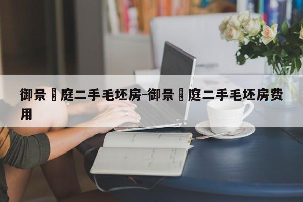 御景珺庭二手毛坯房-御景珺庭二手毛坯房费用
