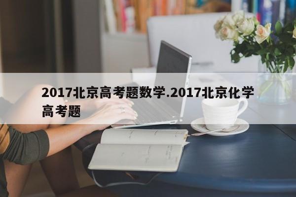 2017北京高考题数学.2017北京化学高考题