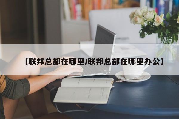 【联邦总部在哪里/联邦总部在哪里办公】