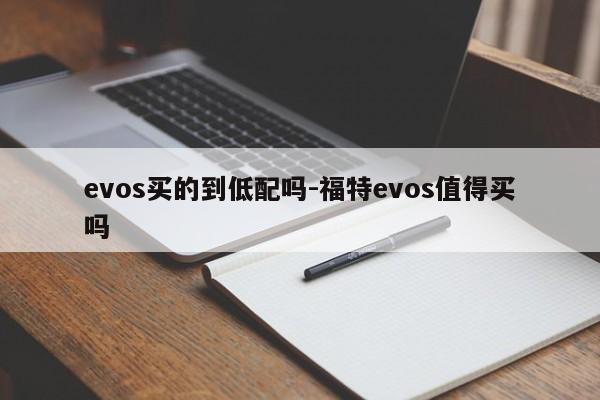 evos买的到低配吗-福特evos值得买吗
