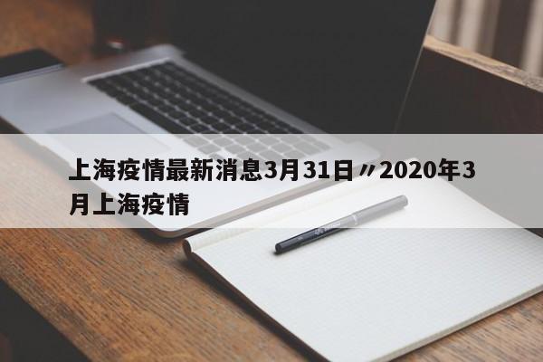 上海疫情最新消息3月31日〃2020年3月上海疫情