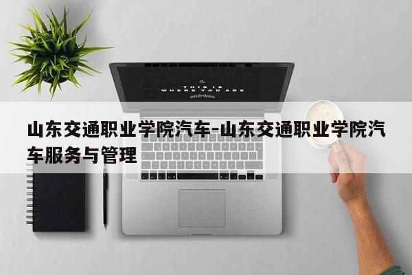 山东交通职业学院汽车-山东交通职业学院汽车服务与管理