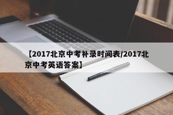 【2017北京中考补录时间表/2017北京中考英语答案】
