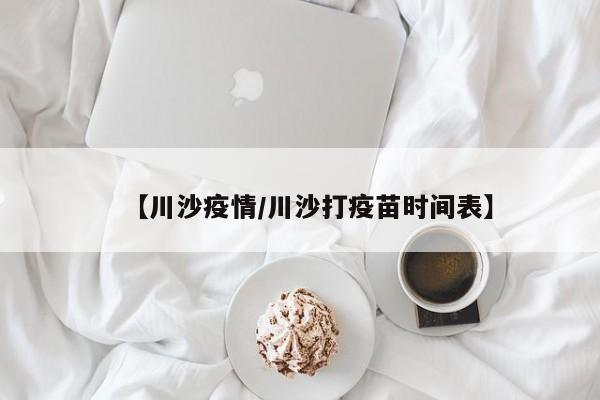 【川沙疫情/川沙打疫苗时间表】