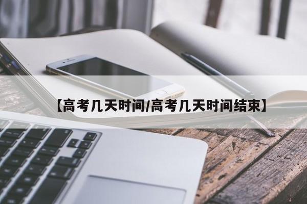 【高考几天时间/高考几天时间结束】