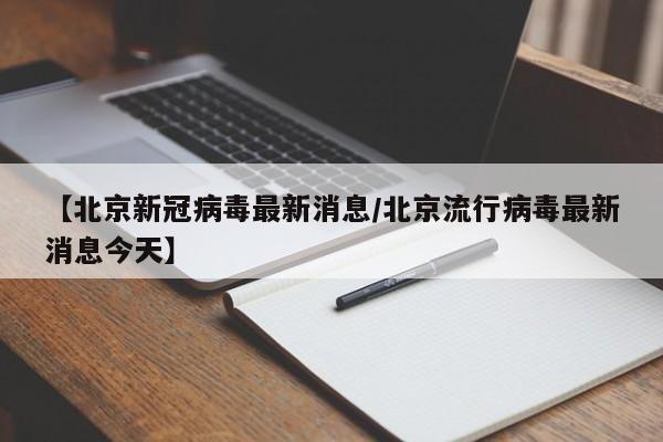 【北京新冠病毒最新消息/北京流行病毒最新消息今天】