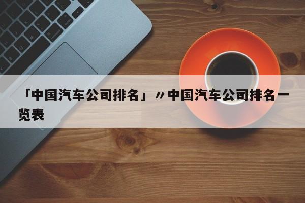 「中国汽车公司排名」〃中国汽车公司排名一览表