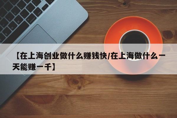 【在上海创业做什么赚钱快/在上海做什么一天能赚一千】
