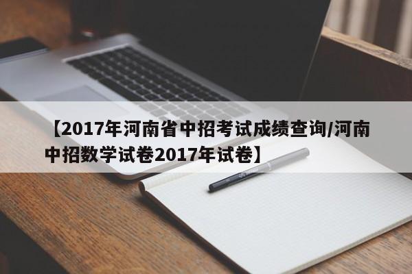 【2017年河南省中招考试成绩查询/河南中招数学试卷2017年试卷】