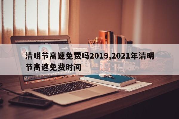 清明节高速免费吗2019,2021年清明节高速免费时间