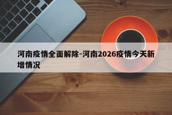 河南疫情全面解除-河南2026疫情今天新增情况