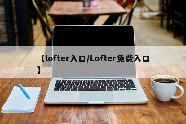 【lofter入口/Lofter免费入口】