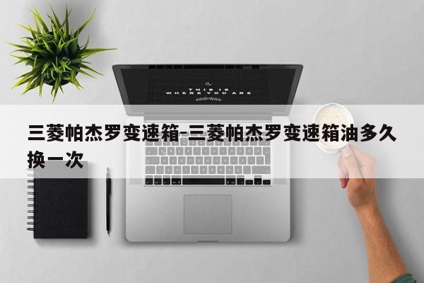 三菱帕杰罗变速箱-三菱帕杰罗变速箱油多久换一次