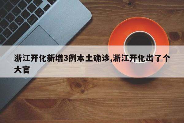 浙江开化新增3例本土确诊,浙江开化出了个大官