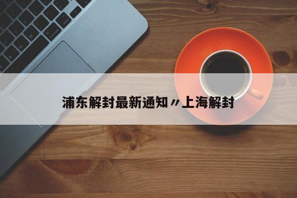 浦东解封最新通知〃上海解封