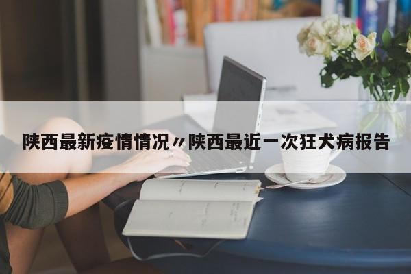 陕西最新疫情情况〃陕西最近一次狂犬病报告