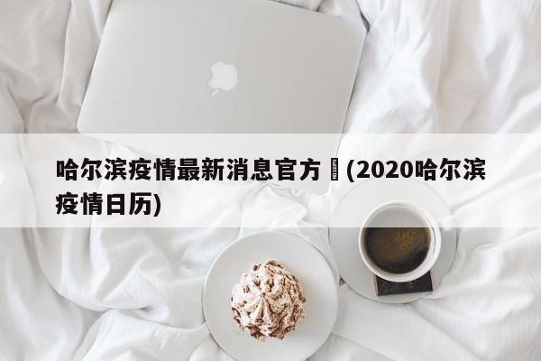 哈尔滨疫情最新消息官方︰(2020哈尔滨疫情日历)