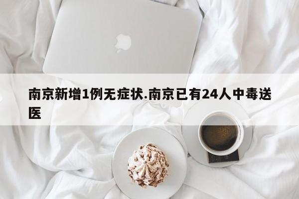 南京新增1例无症状.南京已有24人中毒送医