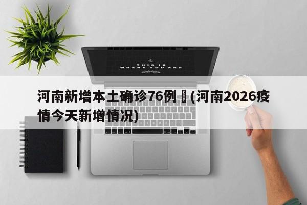河南新增本土确诊76例︰(河南2026疫情今天新增情况)