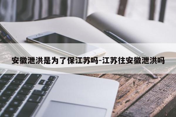 安徽泄洪是为了保江苏吗-江苏往安徽泄洪吗
