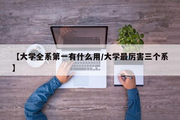 【大学全系第一有什么用/大学最厉害三个系】