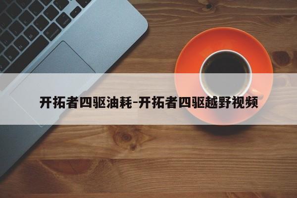 开拓者四驱油耗-开拓者四驱越野视频