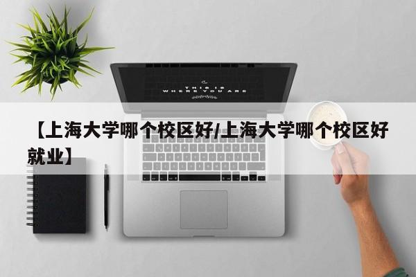 【上海大学哪个校区好/上海大学哪个校区好就业】