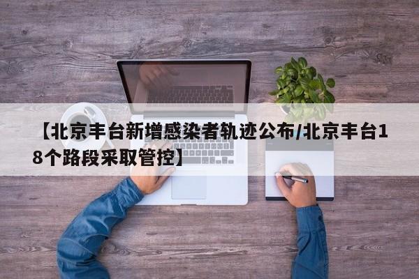 【北京丰台新增感染者轨迹公布/北京丰台18个路段采取管控】