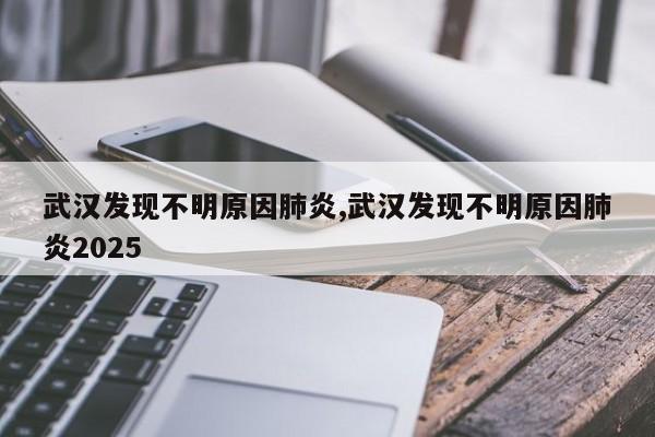武汉发现不明原因肺炎,武汉发现不明原因肺炎2025