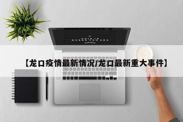 【龙口疫情最新情况/龙口最新重大事件】