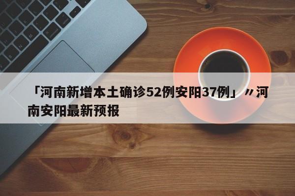 「河南新增本土确诊52例安阳37例」〃河南安阳最新预报