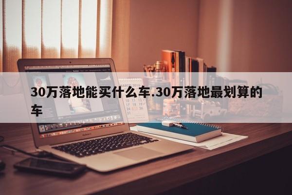 30万落地能买什么车.30万落地最划算的车