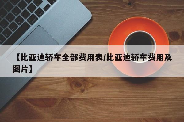 【比亚迪轿车全部费用表/比亚迪轿车费用及图片】