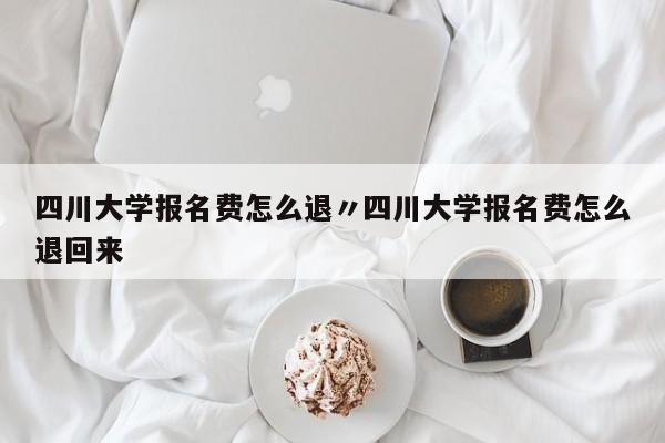 四川大学报名费怎么退〃四川大学报名费怎么退回来