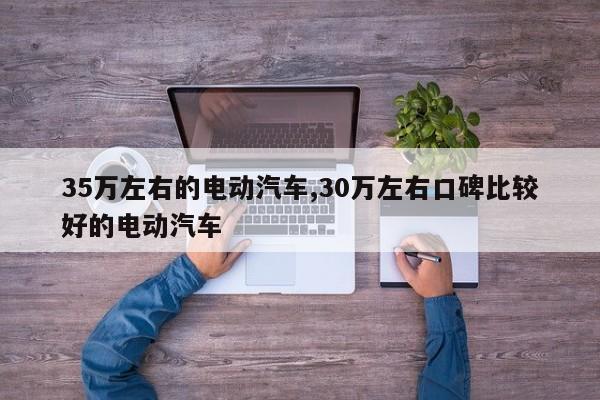 35万左右的电动汽车,30万左右口碑比较好的电动汽车
