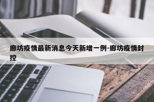 廊坊疫情最新消息今天新增一例-廊坊疫情封控