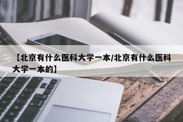 【北京有什么医科大学一本/北京有什么医科大学一本的】