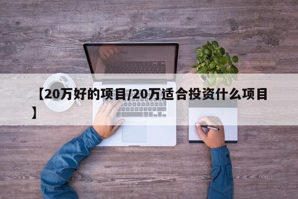【20万好的项目/20万适合投资什么项目】