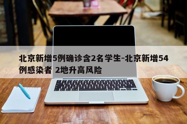 北京新增5例确诊含2名学生-北京新增54例感染者 2地升高风险