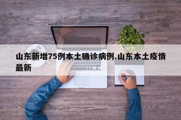 山东新增75例本土确诊病例.山东本土疫情最新
