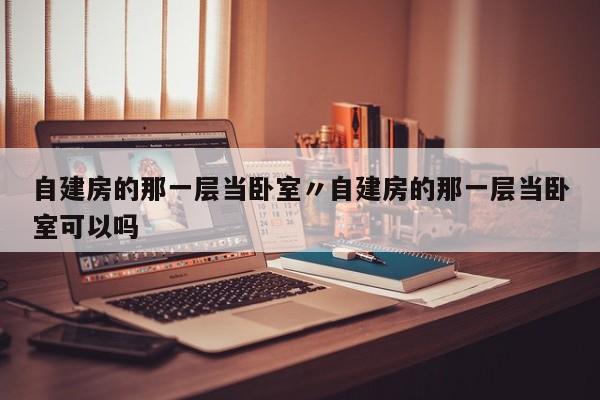 自建房的那一层当卧室〃自建房的那一层当卧室可以吗