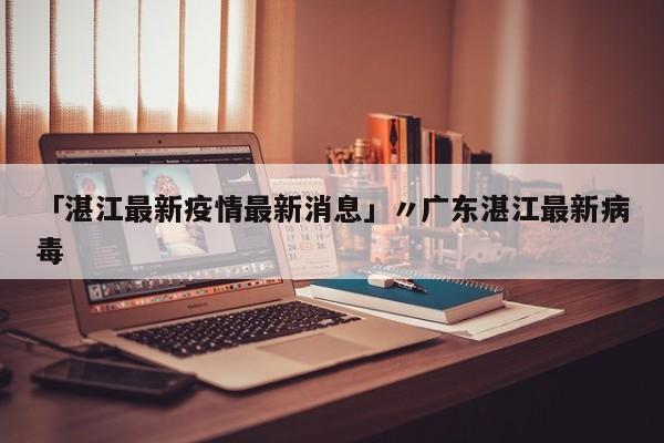 「湛江最新疫情最新消息」〃广东湛江最新病毒