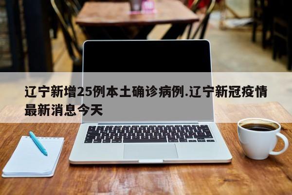 辽宁新增25例本土确诊病例.辽宁新冠疫情最新消息今天